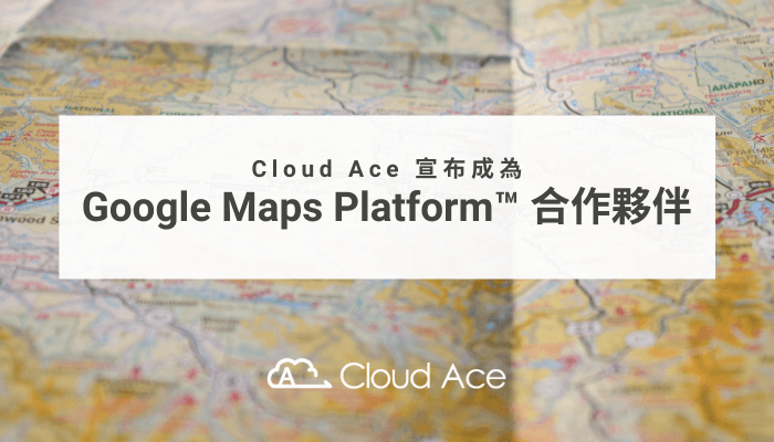 Cloud Ace 宣布成為 Google Maps Platform 合作夥伴